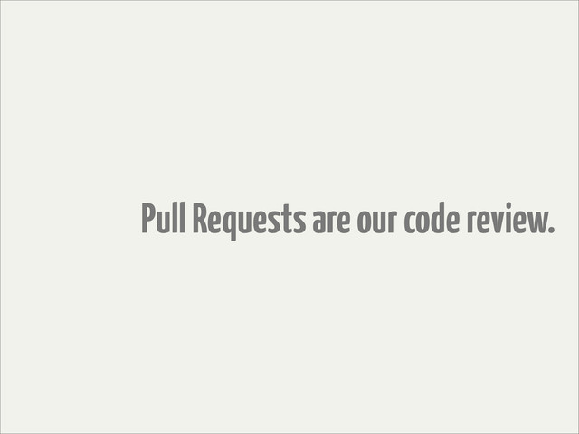 Pull Requests are our code review.
