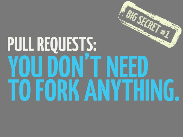 BIG SECRET #1
PULL REQUESTS:
YOU DON’T NEED
TO FORK ANYTHING.
