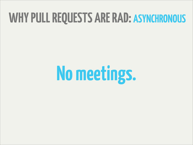 WHY PULL REQUESTS ARE RAD: ASYNCHRONOUS
No meetings.
