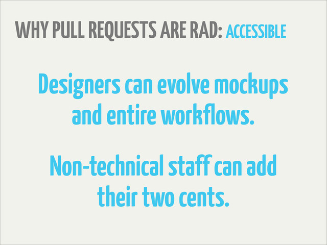 WHY PULL REQUESTS ARE RAD: ACCESSIBLE
Designers can evolve mockups
and entire workflows.
Non-technical staff can add
their two cents.
