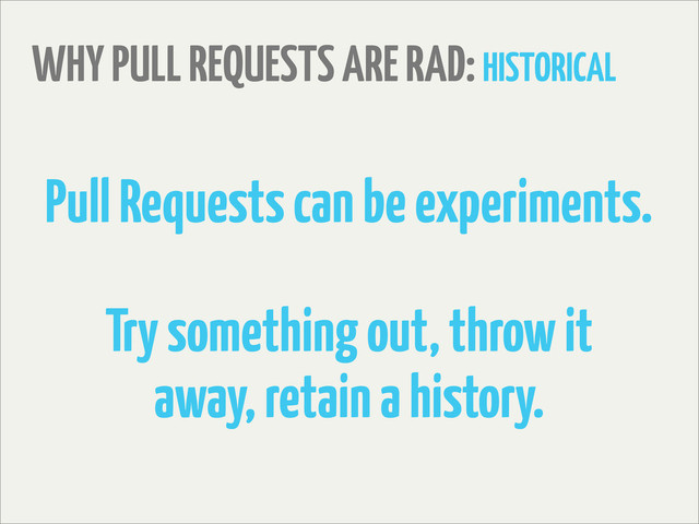 WHY PULL REQUESTS ARE RAD: HISTORICAL
Pull Requests can be experiments.
Try something out, throw it
away, retain a history.
