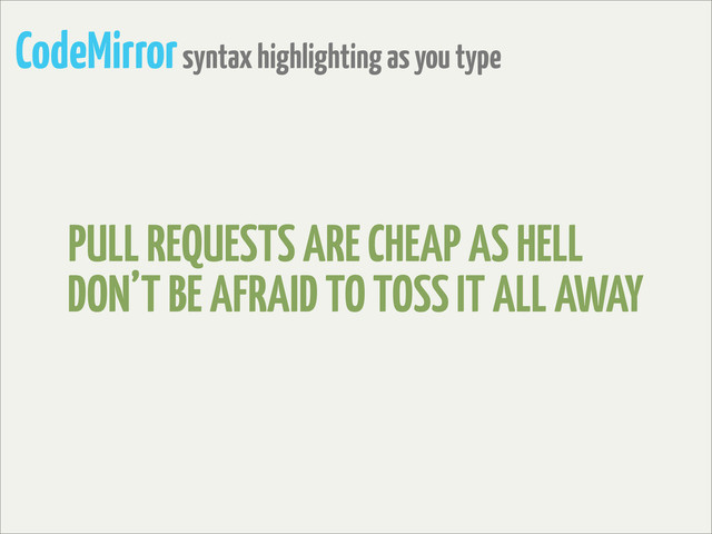 CodeMirror syntax highlighting as you type
PULL REQUESTS ARE CHEAP AS HELL
DON’T BE AFRAID TO TOSS IT ALL AWAY
