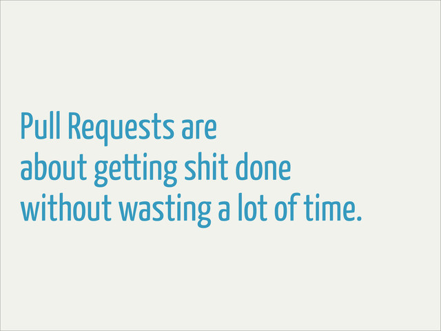 Pull Requests are
about getting shit done
without wasting a lot of time.
