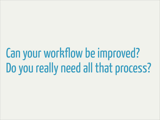 Can your workflow be improved?
Do you really need all that process?
