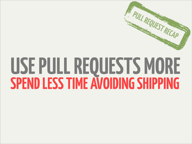 USE PULL REQUESTS MORE
SPEND LESS TIME AVOIDING SHIPPING
PULL REQUEST RECAP

