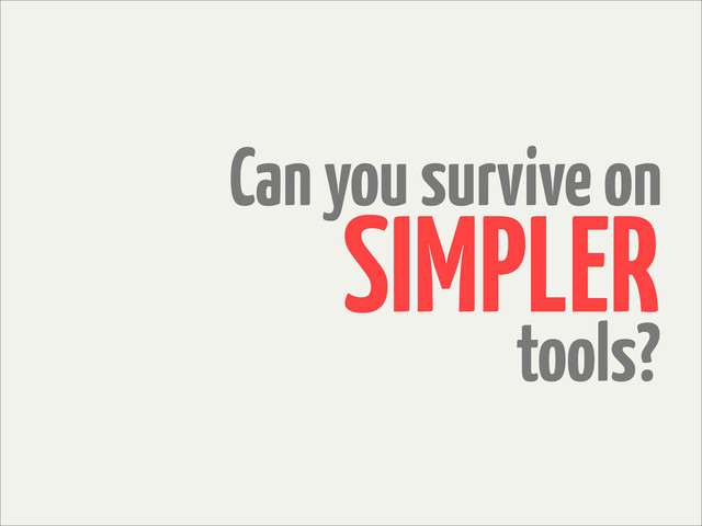 Can you survive on
tools?
SIMPLER
