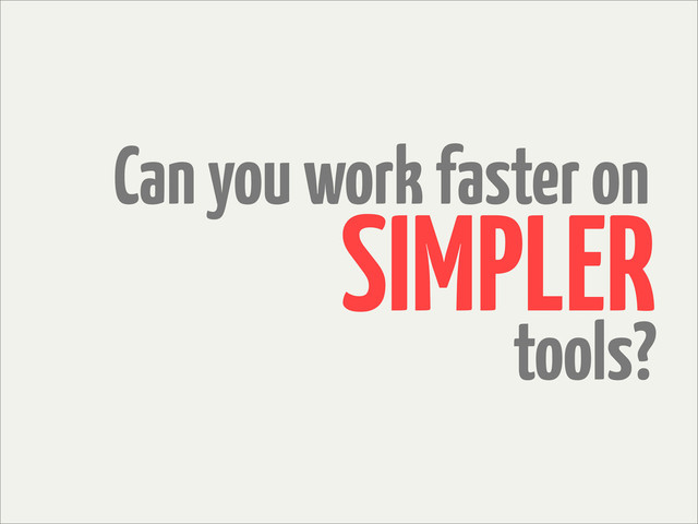 Can you work faster on
tools?
SIMPLER
