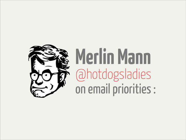 Merlin Mann
@hotdogsladies
on email priorities :
