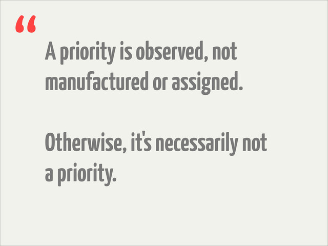 A priority is observed, not
manufactured or assigned.
Otherwise, it's necessarily not
a priority.
“
