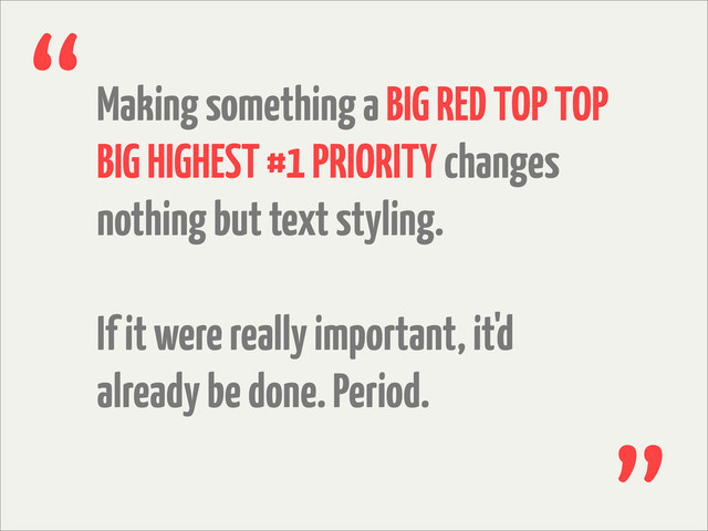 Making something a BIG RED TOP TOP
BIG HIGHEST #1 PRIORITY changes
nothing but text styling.
If it were really important, it'd
already be done. Period.
“
