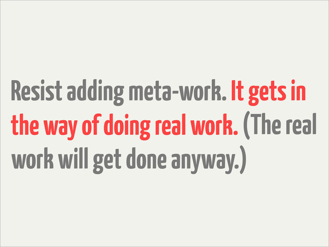 Resist adding meta-work. It gets in
the way of doing real work. (The real
work will get done anyway.)
