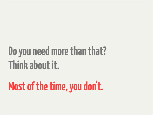 Do you need more than that?
Think about it.
Most of the time, you don’t.
