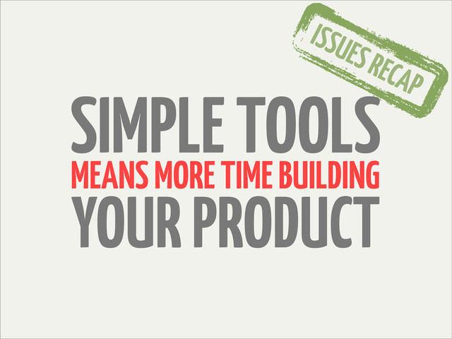 MEANS MORE TIME BUILDING
YOUR PRODUCT
ISSUES RECAP
SIMPLE TOOLS
