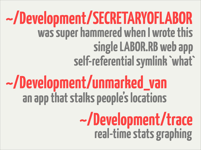 ~/Development/SECRETARYOFLABOR
self-referential symlink `what`
single LABOR.RB web app
was super hammered when I wrote this
~/Development/unmarked_van
an app that stalks people’s locations
~/Development/trace
real-time stats graphing

