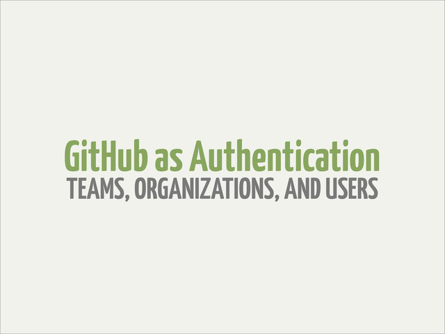GitHub as Authentication
TEAMS, ORGANIZATIONS, AND USERS
