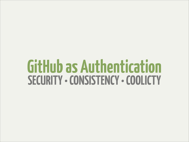GitHub as Authentication
SECURITY • CONSISTENCY • COOLICTY
