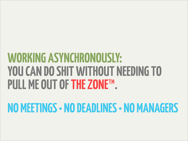 WORKING ASYNCHRONOUSLY:
YOU CAN DO SHIT WITHOUT NEEDING TO
PULL ME OUT OF THE ZONE™.
NO MEETINGS • NO DEADLINES • NO MANAGERS
