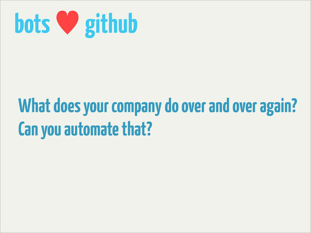 bots — github
What does your company do over and over again?
Can you automate that?
