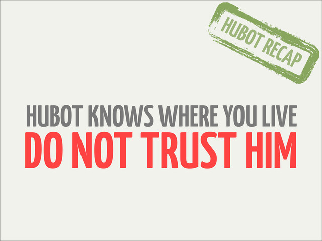 HUBOT RECAP
HUBOT KNOWS WHERE YOU LIVE
DO NOT TRUST HIM
