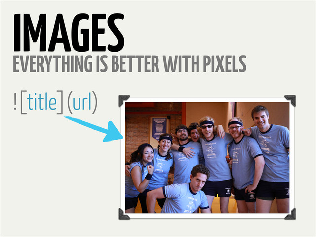 IMAGES
EVERYTHING IS BETTER WITH PIXELS
![title](url)
