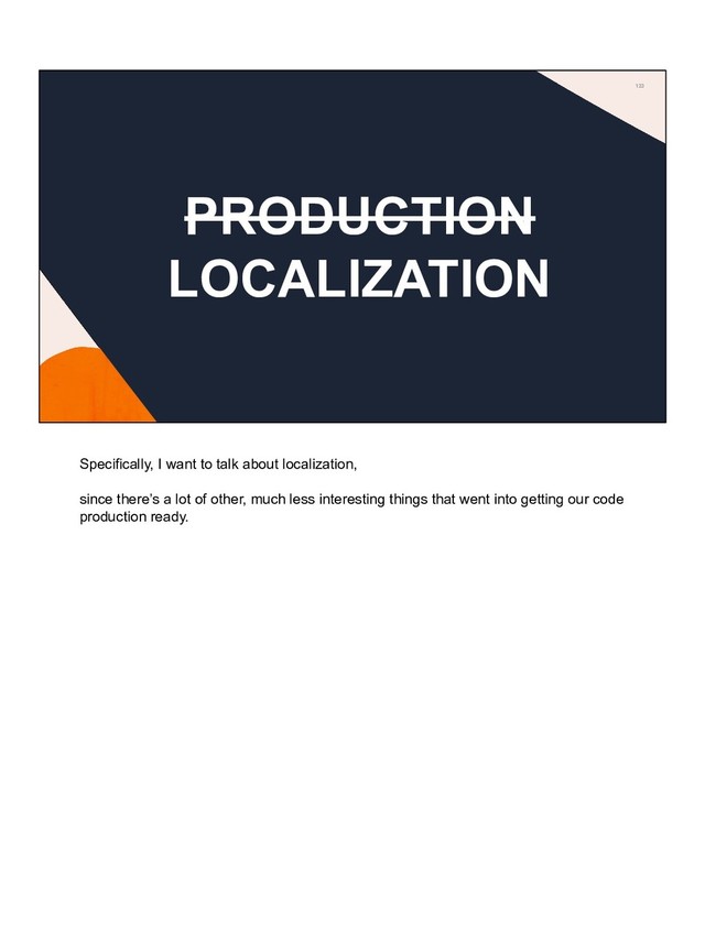 123
PRODUCTION
LOCALIZATION
Specifically, I want to talk about localization,
since there’s a lot of other, much less interesting things that went into getting our code
production ready.
