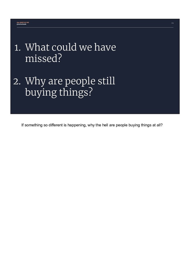 176
1. What could we have
missed?
2. Why are people still
buying things?
4ms MADE US SAD
@technoheads
If something so different is happening, why the hell are people buying things at all?
