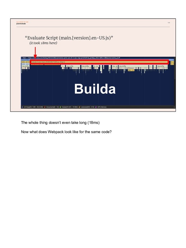 180
“Evaluate Script (main.[version].en-US.js)”
(it took 18ms here)
Builda
4ms MADE US SAD
@technoheads
The whole thing doesn’t even take long (18ms)
Now what does Webpack look like for the same code?

