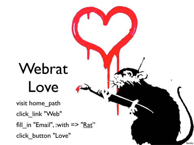 Webrat
Love
visit home_path
click_link "Web"
ﬁll_in "Email", :with => "Rat”
click_button "Love"
Bansky
