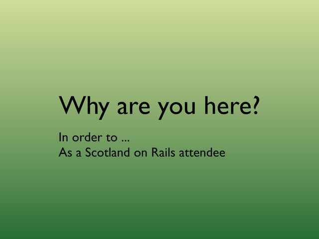 Why are you here?
In order to ...
As a Scotland on Rails attendee
