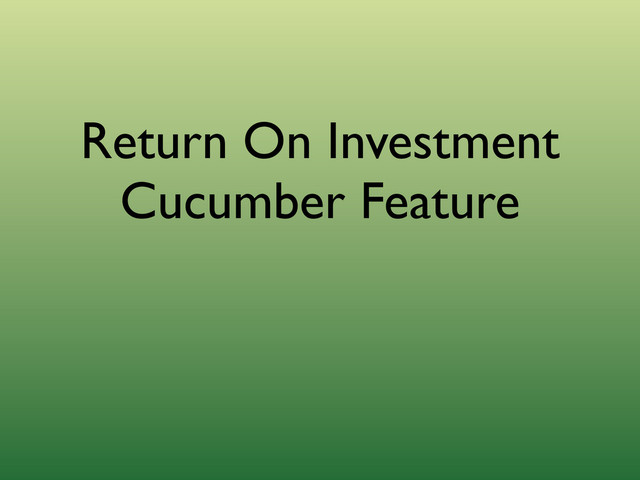 Return On Investment
Cucumber Feature
