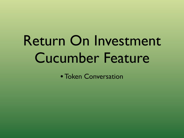 Return On Investment
Cucumber Feature
• Token Conversation
