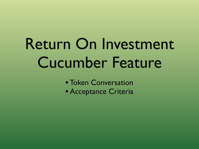 Return On Investment
Cucumber Feature
• Token Conversation
• Acceptance Criteria
