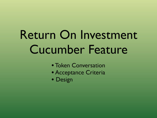 Return On Investment
Cucumber Feature
• Token Conversation
• Acceptance Criteria
• Design
