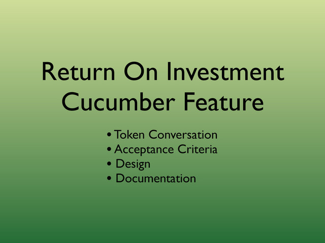 Return On Investment
Cucumber Feature
• Token Conversation
• Acceptance Criteria
• Design
• Documentation
