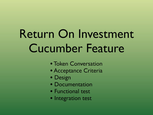 Return On Investment
Cucumber Feature
• Token Conversation
• Acceptance Criteria
• Design
• Documentation
• Functional test
• Integration test
