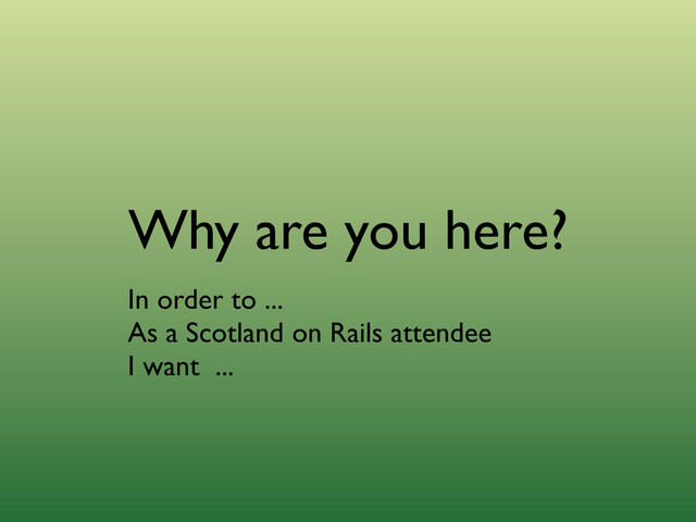 Why are you here?
In order to ...
As a Scotland on Rails attendee
I want ...
