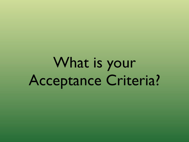 What is your
Acceptance Criteria?

