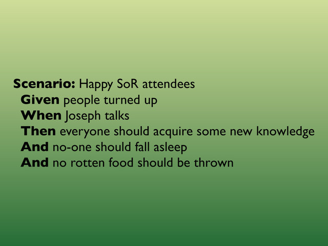 Scenario: Happy SoR attendees
Given people turned up
When Joseph talks
Then everyone should acquire some new knowledge
And no-one should fall asleep
And no rotten food should be thrown
