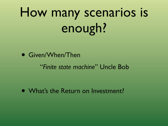 How many scenarios is
enough?
• Given/When/Then
“Finite state machine” Uncle Bob
• What’s the Return on Investment?
