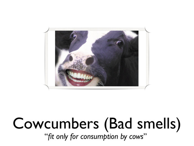 Cowcumbers (Bad smells)
“ﬁt only for consumption by cows”
