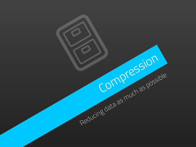 Compression
Reducing data as much as possible
