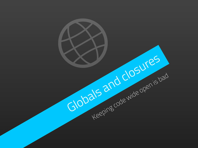 Globals and closures
Keeping code wide open is bad

