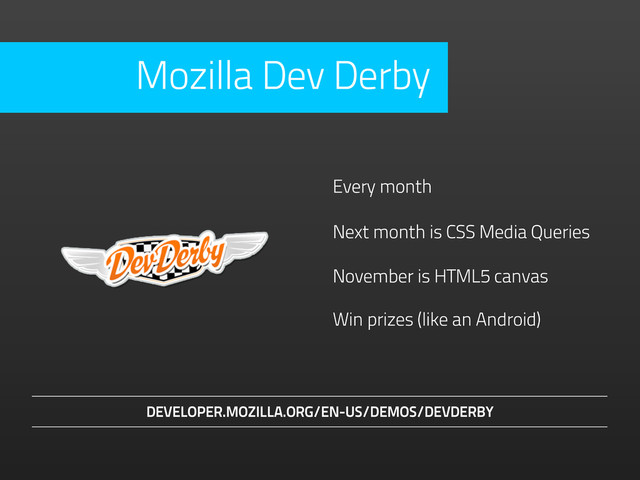 November is HTML5 canvas
Every month
Next month is CSS Media Queries
Win prizes (like an Android)
DEVELOPER.MOZILLA.ORG/EN-US/DEMOS/DEVDERBY
Mozilla Dev Derby

