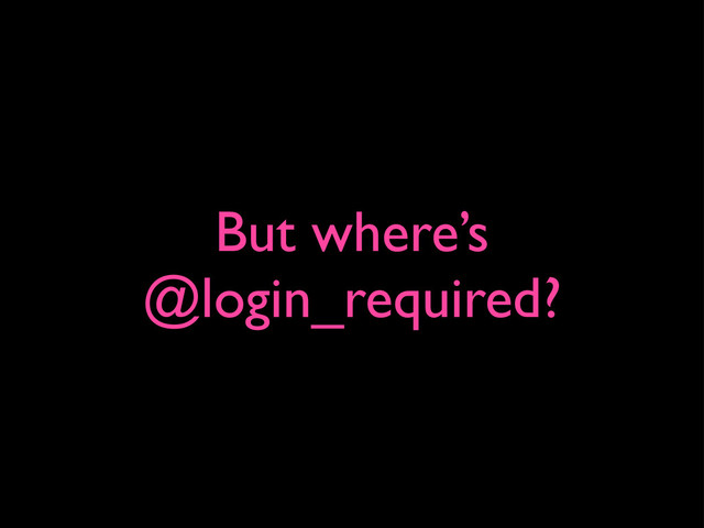 But where’s
@login_required?
