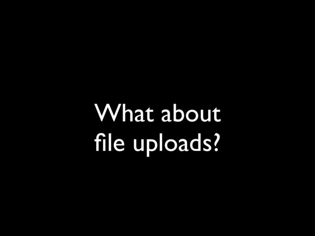 What about
ﬁle uploads?
