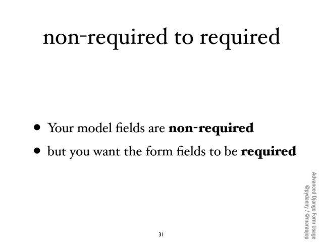 Advanced Django Form Usage
@pydanny / @maraujop
non-required to required
• Your model ﬁelds are non-required
• but you want the form ﬁelds to be required
31
