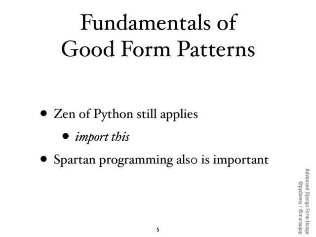 Advanced Django Form Usage
@pydanny / @maraujop
Fundamentals of
Good Form Patterns
• Zen of Python still applies
• import this
• Spartan programming als0 is important
5

