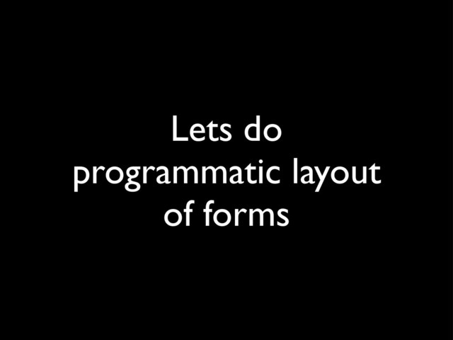 Lets do
programmatic layout
of forms
