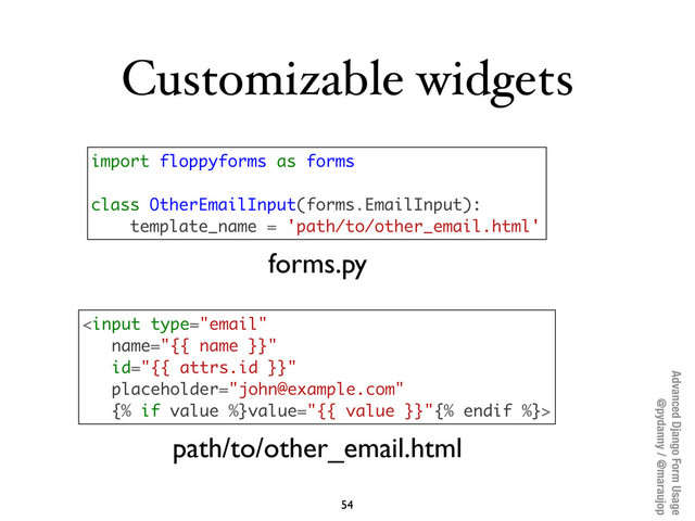 Advanced Django Form Usage
@pydanny / @maraujop
Customizable widgets
54
import floppyforms as forms
class OtherEmailInput(forms.EmailInput):
template_name = 'path/to/other_email.html'

path/to/other_email.html
forms.py
