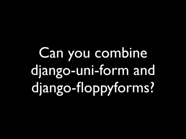 Can you combine
django-uni-form and
django-ﬂoppyforms?
